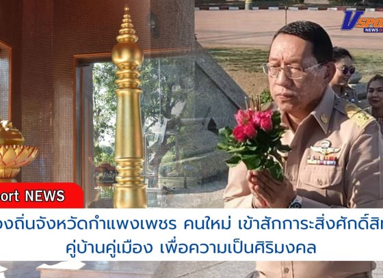 กำแพงเพชร-ท้องถิ่นจังหวัดกำแพงเพชร คนใหม่ เข้าสักการะสิ่งศักดิ์สิทธิ์คู่บ้านคู่เมือง เพื่อความเป็นศิริมงคล